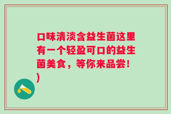 口味清淡含益生菌这里有一个轻盈可口的益生菌美食，等你来品尝！)