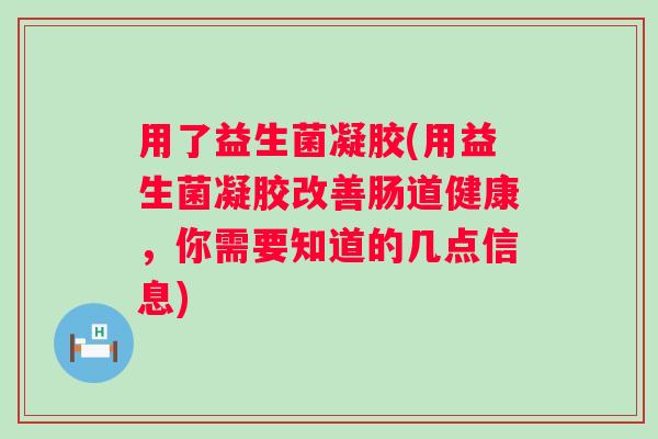 用了益生菌凝胶(用益生菌凝胶改善肠道健康，你需要知道的几点信息)