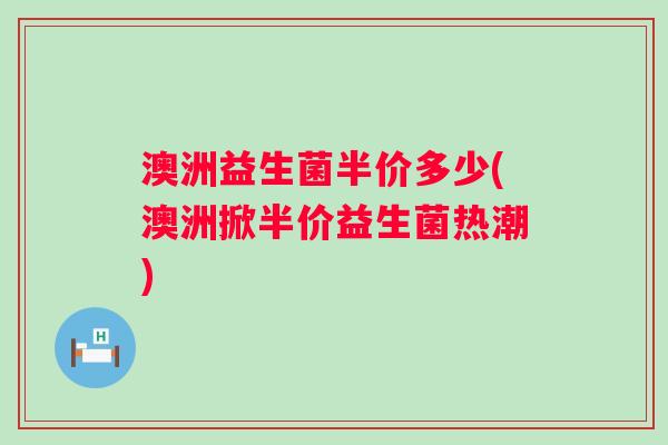 澳洲益生菌半价多少(澳洲掀半价益生菌热潮)