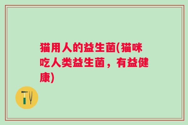 猫用人的益生菌(猫咪吃人类益生菌，有益健康)