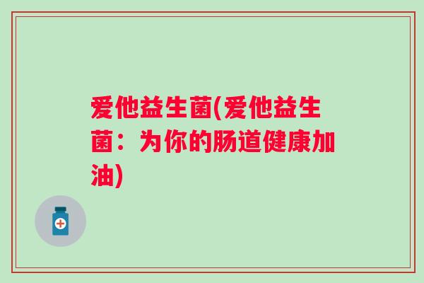 爱他益生菌(爱他益生菌：为你的肠道健康加油)