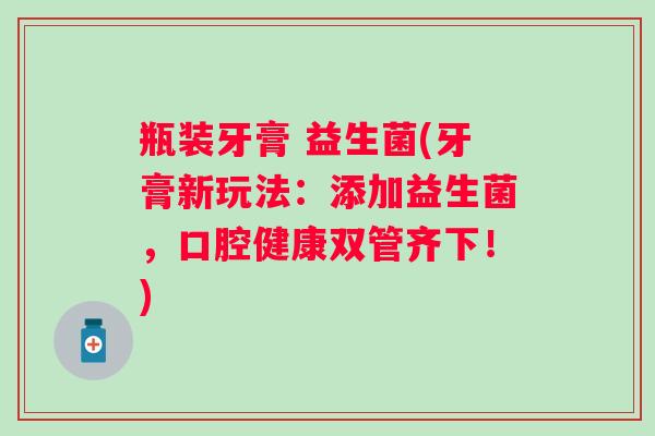 瓶装牙膏 益生菌(牙膏新玩法：添加益生菌，口腔健康双管齐下！)