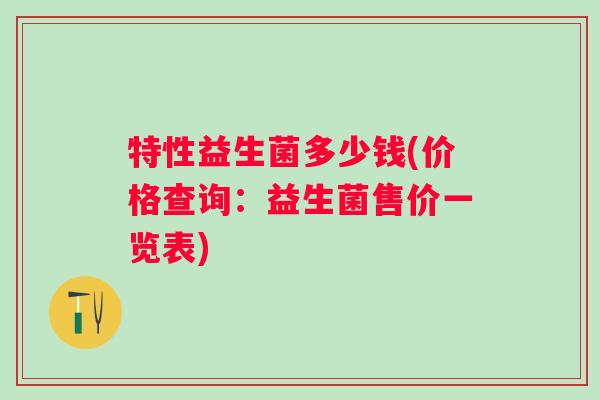 特性益生菌多少钱(价格查询：益生菌售价一览表)