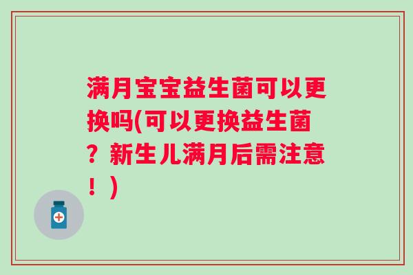 满月宝宝益生菌可以更换吗(可以更换益生菌？新生儿满月后需注意！)