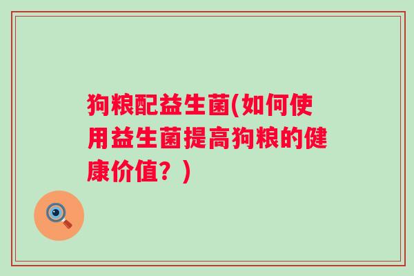 狗粮配益生菌(如何使用益生菌提高狗粮的健康价值？)