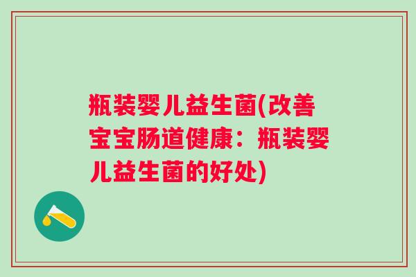 瓶装婴儿益生菌(改善宝宝肠道健康：瓶装婴儿益生菌的好处)