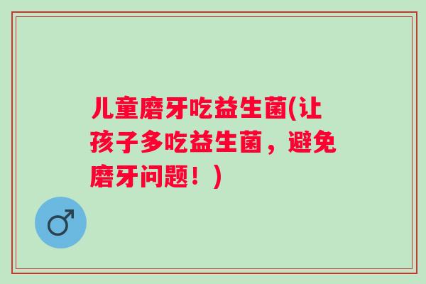 儿童磨牙吃益生菌(让孩子多吃益生菌，避免磨牙问题！)