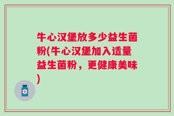 牛心汉堡放多少益生菌粉(牛心汉堡加入适量益生菌粉，更健康美味)