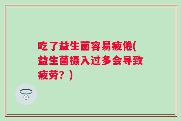 吃了益生菌容易疲倦(益生菌摄入过多会导致疲劳？)