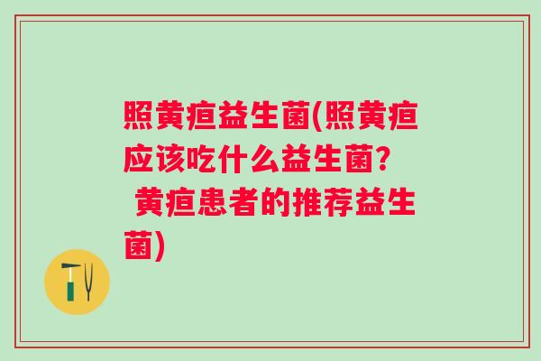 照黄疸益生菌(照黄疸应该吃什么益生菌？  黄疸患者的推荐益生菌)