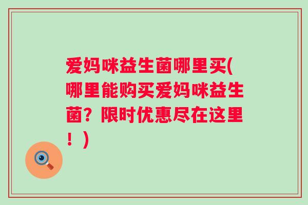 爱妈咪益生菌哪里买(哪里能购买爱妈咪益生菌？限时优惠尽在这里！)