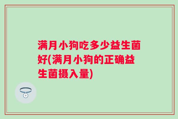 满月小狗吃多少益生菌好(满月小狗的正确益生菌摄入量)