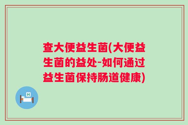查大便益生菌(大便益生菌的益处-如何通过益生菌保持肠道健康)