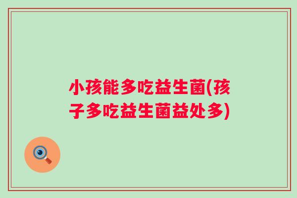 小孩能多吃益生菌(孩子多吃益生菌益处多)