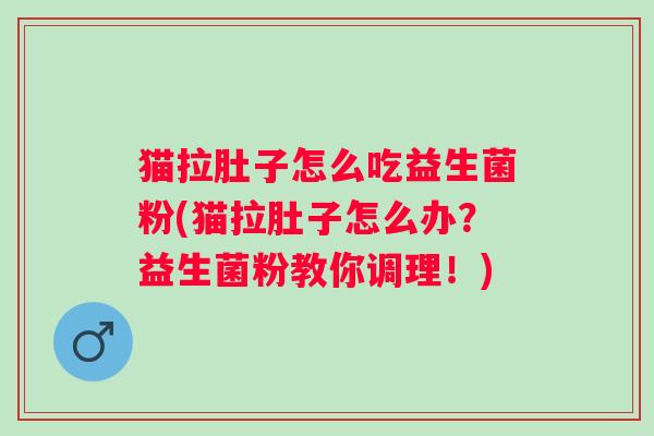 猫拉肚子怎么吃益生菌粉(猫拉肚子怎么办？益生菌粉教你调理！)