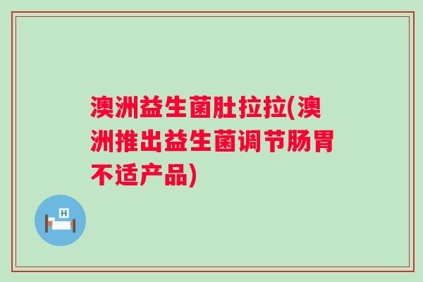 澳洲益生菌肚拉拉(澳洲推出益生菌调节肠胃不适产品)