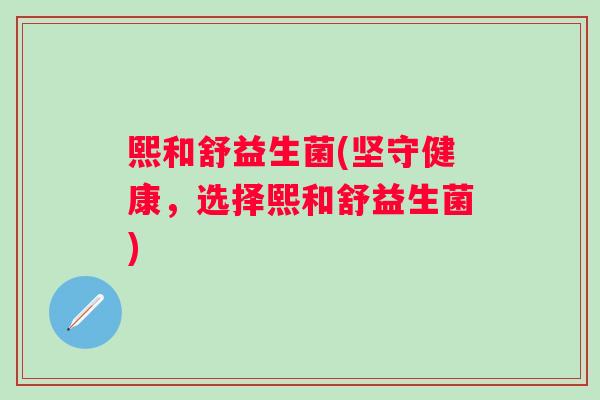 熙和舒益生菌(坚守健康，选择熙和舒益生菌)