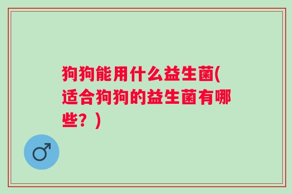 狗狗能用什么益生菌(适合狗狗的益生菌有哪些？)