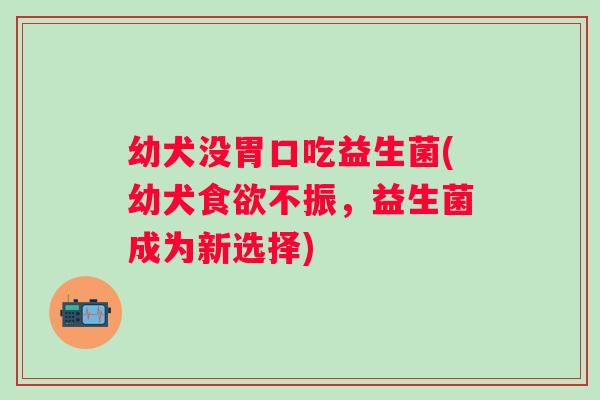 幼犬没胃口吃益生菌(幼犬食欲不振，益生菌成为新选择)