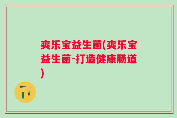 爽乐宝益生菌(爽乐宝益生菌-打造健康肠道)
