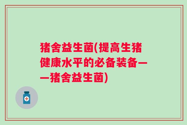 猪舍益生菌(提高生猪健康水平的必备装备——猪舍益生菌)