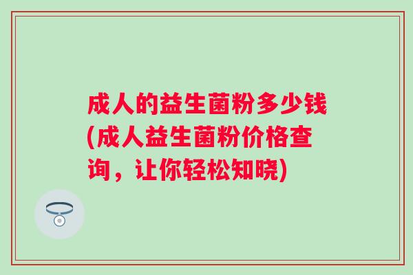 成人的益生菌粉多少钱(成人益生菌粉价格查询，让你轻松知晓)