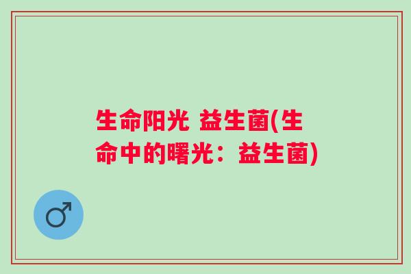 生命阳光 益生菌(生命中的曙光：益生菌)