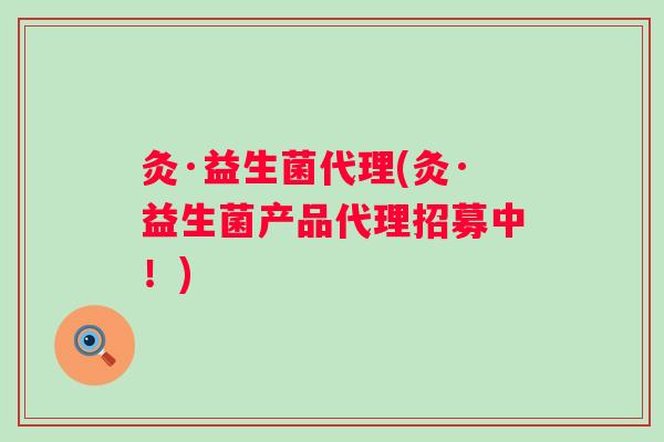 灸·益生菌代理(灸·益生菌产品代理招募中！)