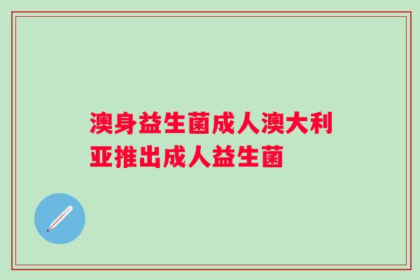 澳身益生菌成人澳大利亚推出成人益生菌