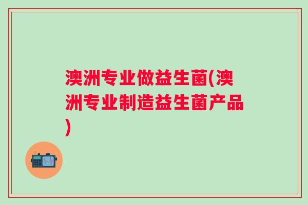 澳洲专业做益生菌(澳洲专业制造益生菌产品)
