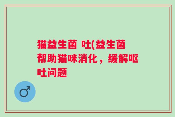 猫益生菌 吐(益生菌帮助猫咪消化，缓解呕吐问题