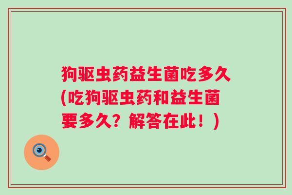 狗驱虫药益生菌吃多久(吃狗驱虫药和益生菌要多久？解答在此！)