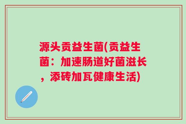源头贡益生菌(贡益生菌：加速肠道好菌滋长，添砖加瓦健康生活)