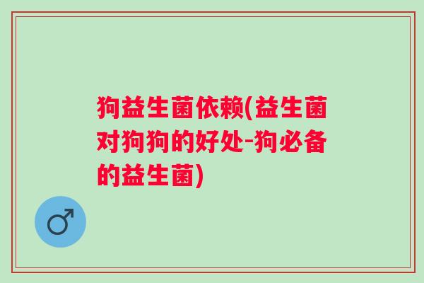 狗益生菌依赖(益生菌对狗狗的好处-狗必备的益生菌)