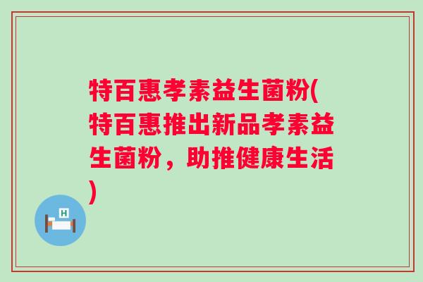 特百惠孝素益生菌粉(特百惠推出新品孝素益生菌粉，助推健康生活)