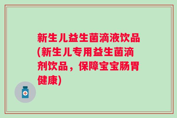 新生儿益生菌滴液饮品(新生儿专用益生菌滴剂饮品，保障宝宝肠胃健康)