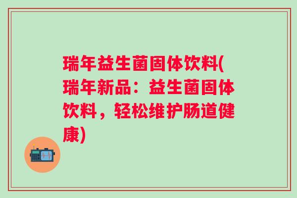 瑞年益生菌固体饮料(瑞年新品：益生菌固体饮料，轻松维护肠道健康)