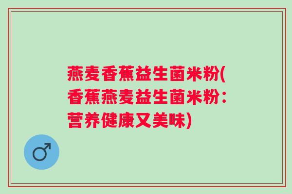 燕麦香蕉益生菌米粉(香蕉燕麦益生菌米粉：营养健康又美味)