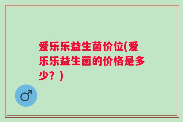 爱乐乐益生菌价位(爱乐乐益生菌的价格是多少？)