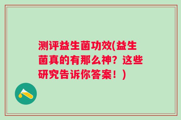 测评益生菌功效(益生菌真的有那么神？这些研究告诉你答案！)