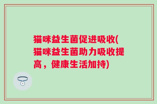 猫咪益生菌促进吸收(猫咪益生菌助力吸收提高，健康生活加持)