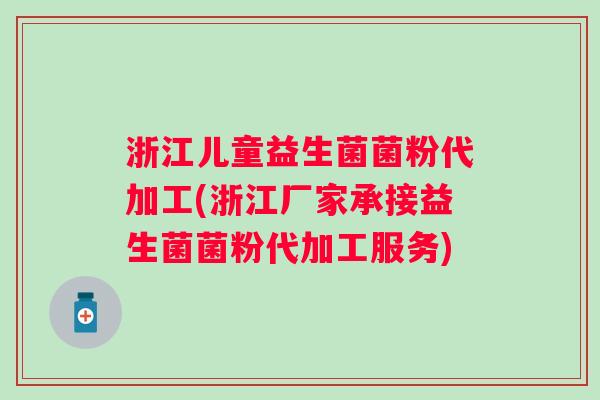 浙江儿童益生菌菌粉代加工(浙江厂家承接益生菌菌粉代加工服务)
