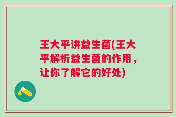王大平讲益生菌(王大平解析益生菌的作用，让你了解它的好处)
