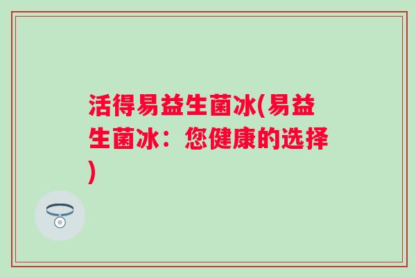 活得易益生菌冰(易益生菌冰：您健康的选择)