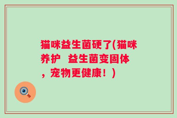 猫咪益生菌硬了(猫咪养护  益生菌变固体，宠物更健康！)