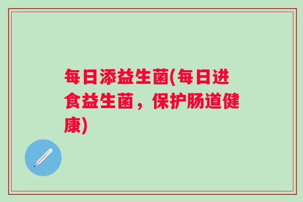 每日添益生菌(每日进食益生菌，保护肠道健康)