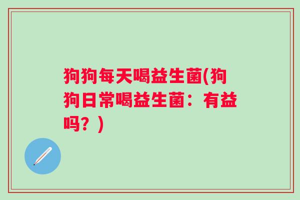 狗狗每天喝益生菌(狗狗日常喝益生菌：有益吗？)