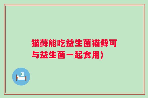 猫藓能吃益生菌猫藓可与益生菌一起食用)