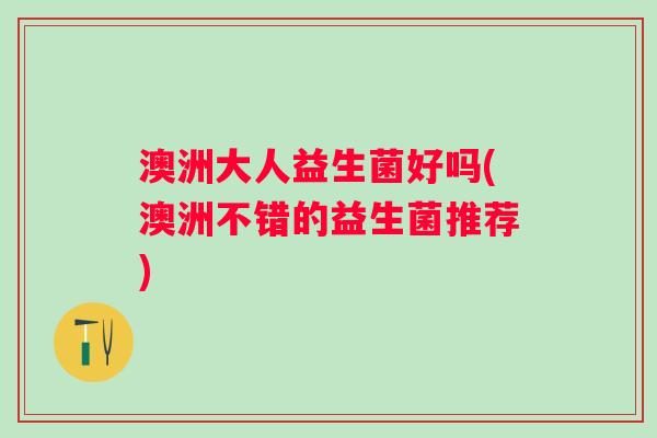 澳洲大人益生菌好吗(澳洲不错的益生菌推荐)