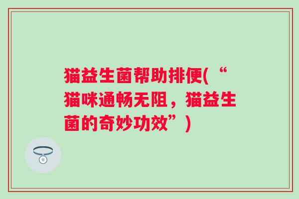猫益生菌帮助排便(“猫咪通畅无阻，猫益生菌的奇妙功效”)